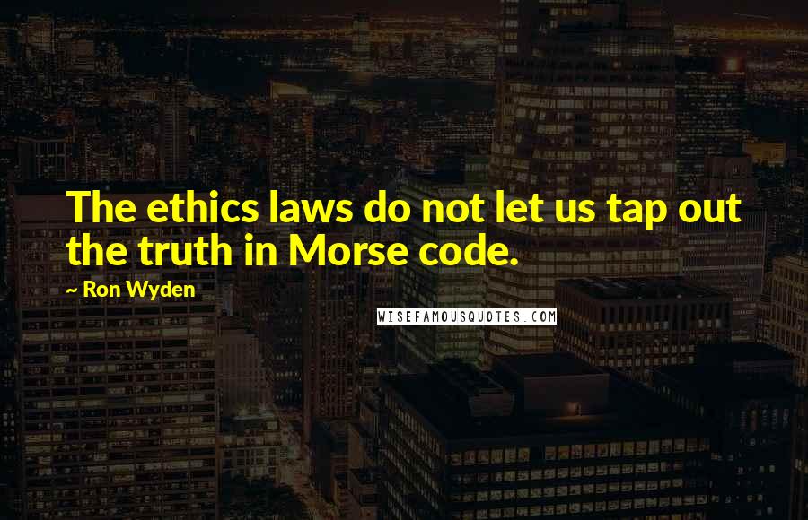 Ron Wyden Quotes: The ethics laws do not let us tap out the truth in Morse code.