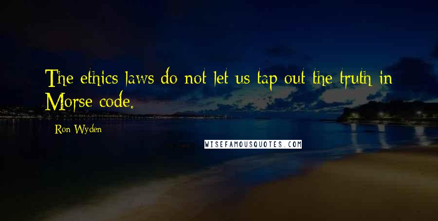 Ron Wyden Quotes: The ethics laws do not let us tap out the truth in Morse code.