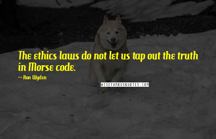 Ron Wyden Quotes: The ethics laws do not let us tap out the truth in Morse code.