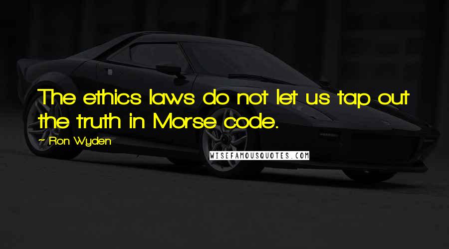 Ron Wyden Quotes: The ethics laws do not let us tap out the truth in Morse code.