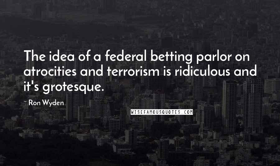 Ron Wyden Quotes: The idea of a federal betting parlor on atrocities and terrorism is ridiculous and it's grotesque.