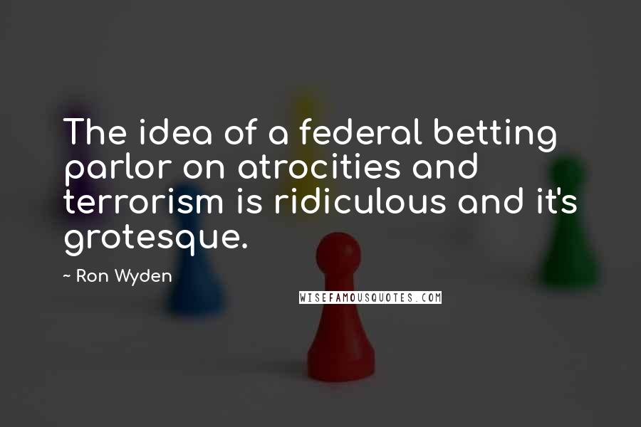 Ron Wyden Quotes: The idea of a federal betting parlor on atrocities and terrorism is ridiculous and it's grotesque.