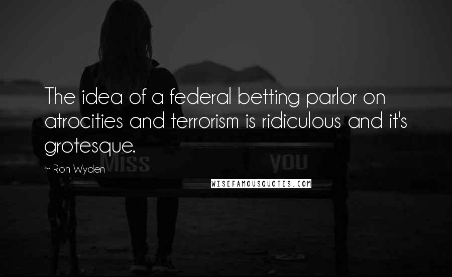 Ron Wyden Quotes: The idea of a federal betting parlor on atrocities and terrorism is ridiculous and it's grotesque.