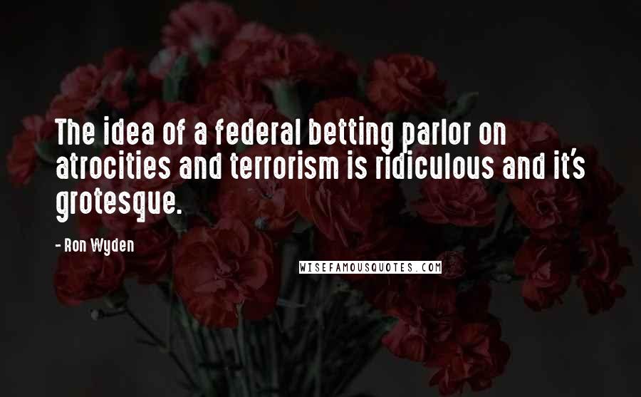 Ron Wyden Quotes: The idea of a federal betting parlor on atrocities and terrorism is ridiculous and it's grotesque.