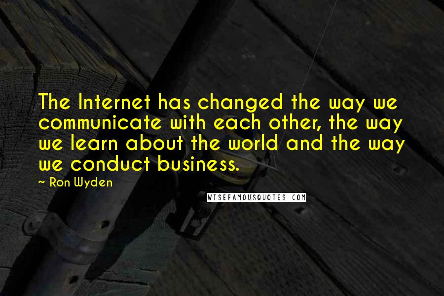 Ron Wyden Quotes: The Internet has changed the way we communicate with each other, the way we learn about the world and the way we conduct business.