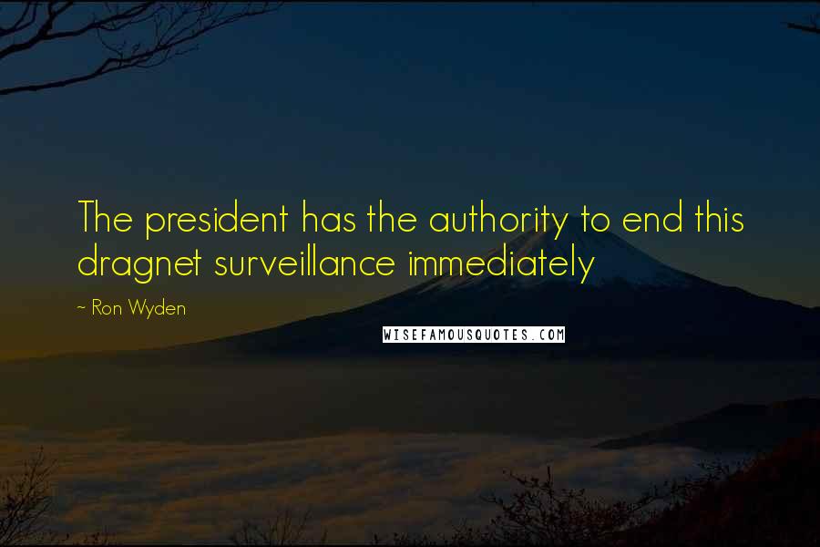 Ron Wyden Quotes: The president has the authority to end this dragnet surveillance immediately