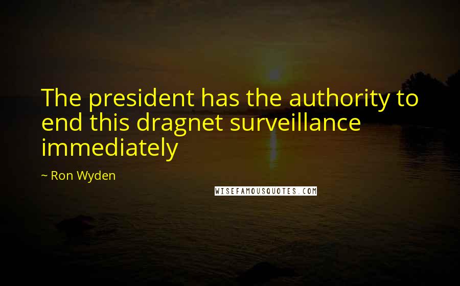 Ron Wyden Quotes: The president has the authority to end this dragnet surveillance immediately