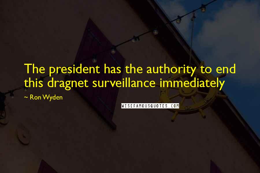 Ron Wyden Quotes: The president has the authority to end this dragnet surveillance immediately
