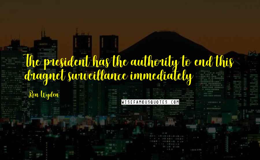 Ron Wyden Quotes: The president has the authority to end this dragnet surveillance immediately