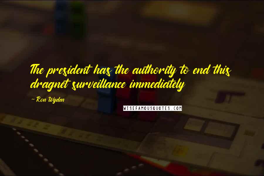 Ron Wyden Quotes: The president has the authority to end this dragnet surveillance immediately