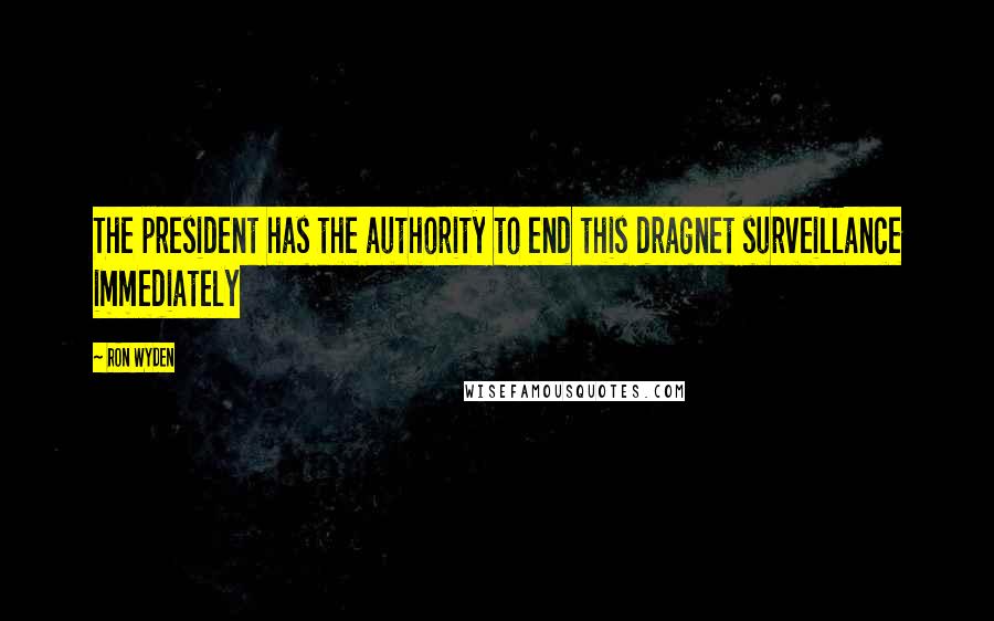 Ron Wyden Quotes: The president has the authority to end this dragnet surveillance immediately