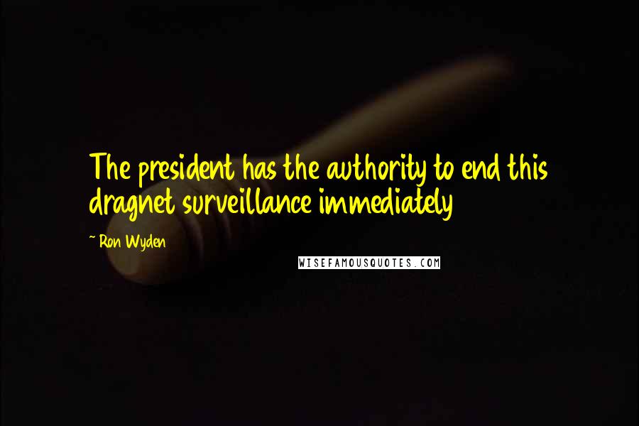 Ron Wyden Quotes: The president has the authority to end this dragnet surveillance immediately