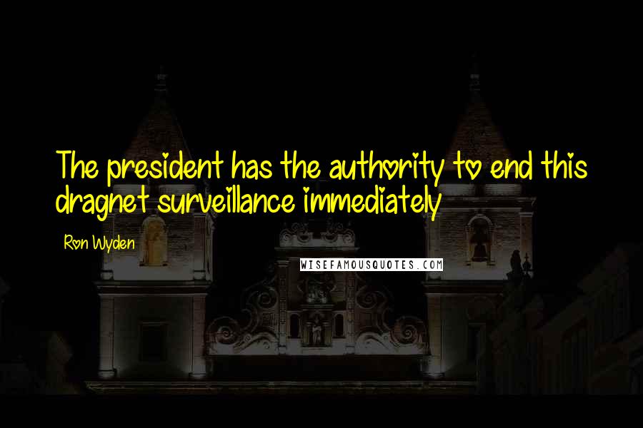 Ron Wyden Quotes: The president has the authority to end this dragnet surveillance immediately