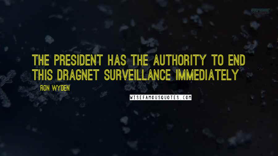 Ron Wyden Quotes: The president has the authority to end this dragnet surveillance immediately