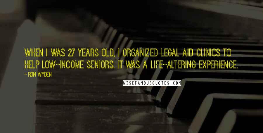 Ron Wyden Quotes: When I was 27 years old, I organized legal aid clinics to help low-income seniors. It was a life-altering experience.