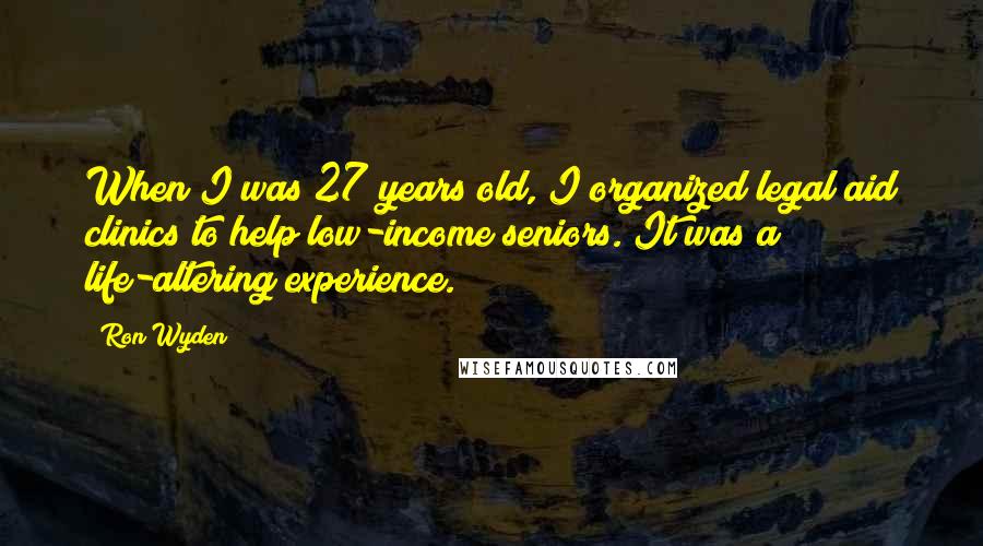 Ron Wyden Quotes: When I was 27 years old, I organized legal aid clinics to help low-income seniors. It was a life-altering experience.