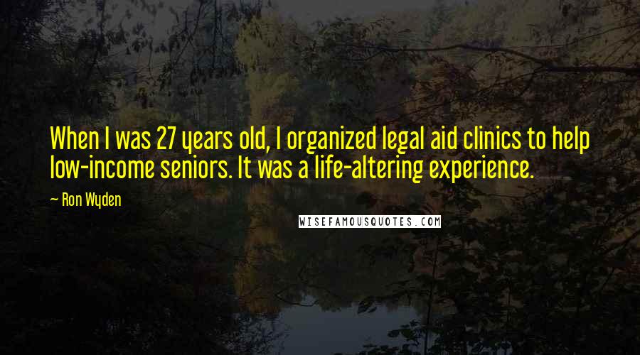 Ron Wyden Quotes: When I was 27 years old, I organized legal aid clinics to help low-income seniors. It was a life-altering experience.