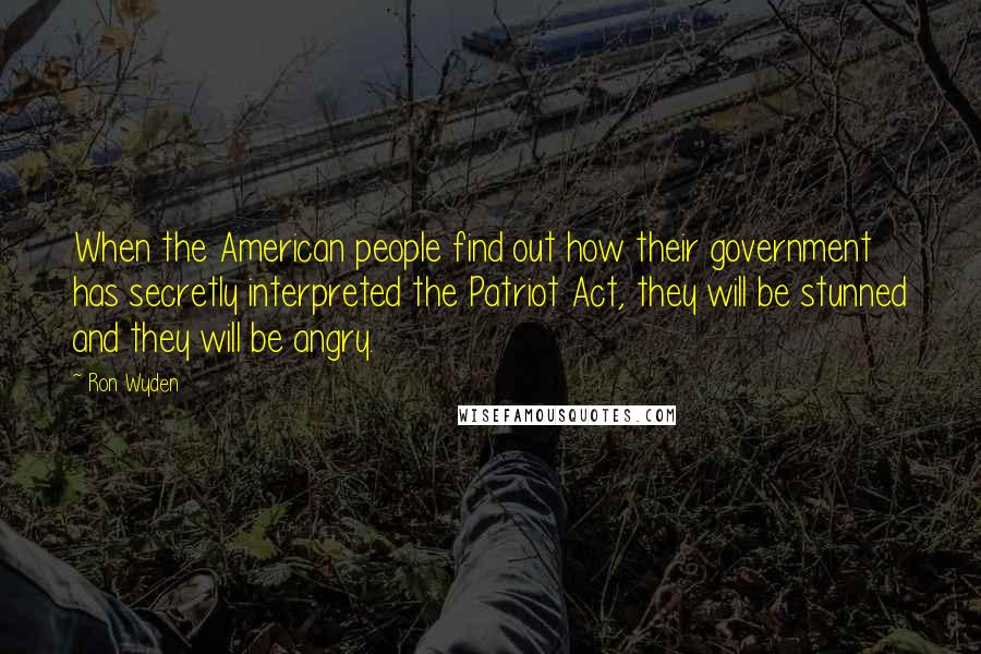 Ron Wyden Quotes: When the American people find out how their government has secretly interpreted the Patriot Act, they will be stunned and they will be angry.