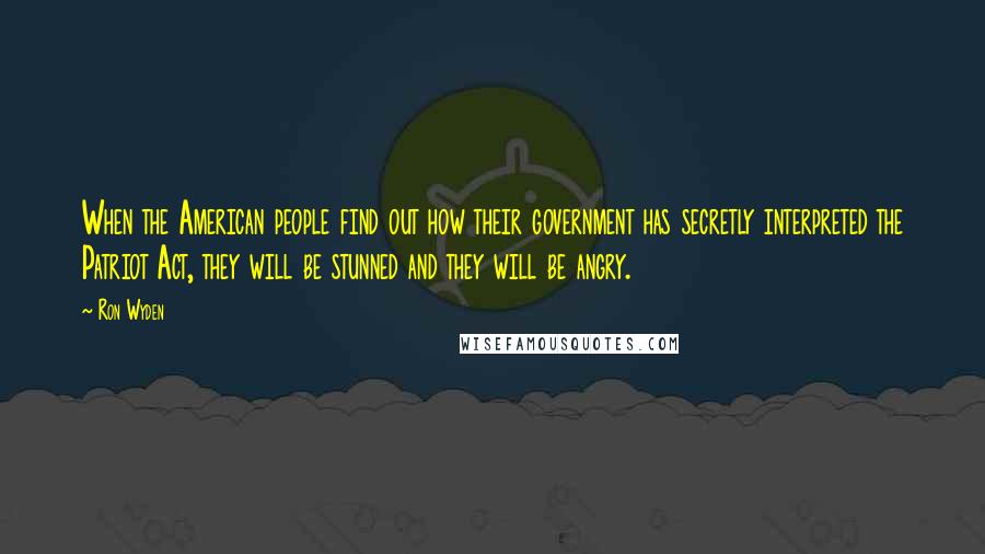 Ron Wyden Quotes: When the American people find out how their government has secretly interpreted the Patriot Act, they will be stunned and they will be angry.