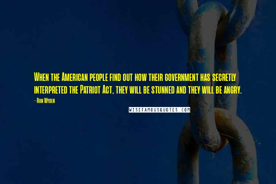 Ron Wyden Quotes: When the American people find out how their government has secretly interpreted the Patriot Act, they will be stunned and they will be angry.