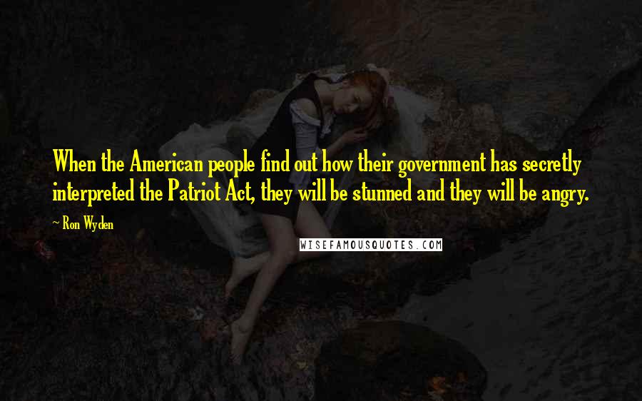 Ron Wyden Quotes: When the American people find out how their government has secretly interpreted the Patriot Act, they will be stunned and they will be angry.