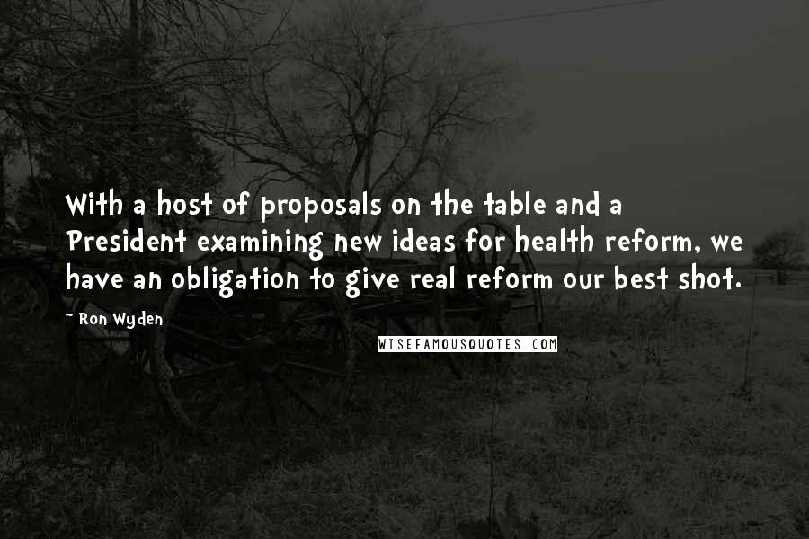 Ron Wyden Quotes: With a host of proposals on the table and a President examining new ideas for health reform, we have an obligation to give real reform our best shot.