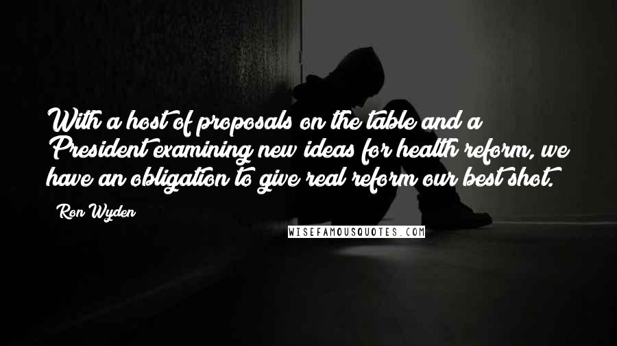 Ron Wyden Quotes: With a host of proposals on the table and a President examining new ideas for health reform, we have an obligation to give real reform our best shot.