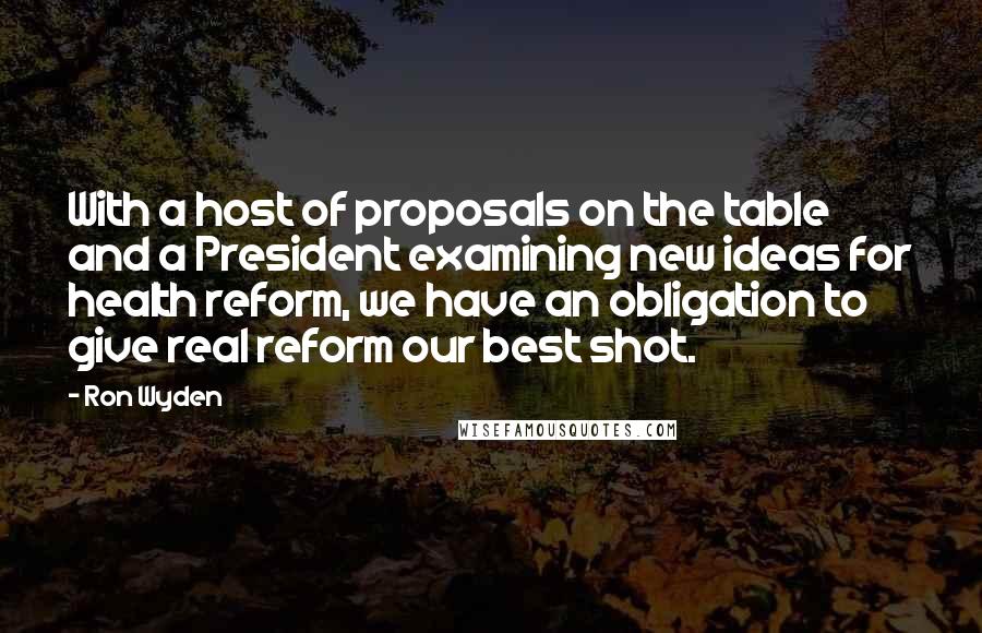 Ron Wyden Quotes: With a host of proposals on the table and a President examining new ideas for health reform, we have an obligation to give real reform our best shot.