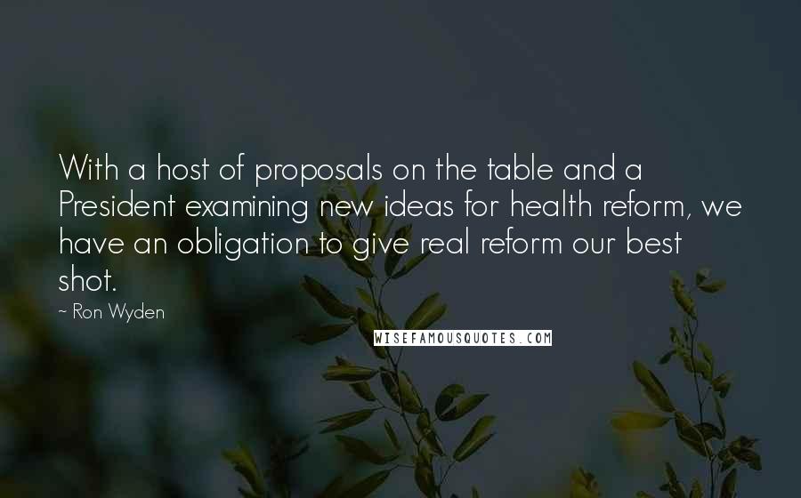 Ron Wyden Quotes: With a host of proposals on the table and a President examining new ideas for health reform, we have an obligation to give real reform our best shot.