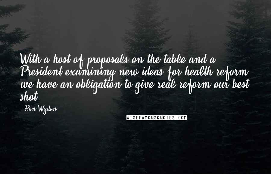 Ron Wyden Quotes: With a host of proposals on the table and a President examining new ideas for health reform, we have an obligation to give real reform our best shot.