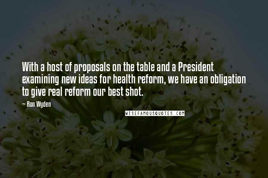 Ron Wyden Quotes: With a host of proposals on the table and a President examining new ideas for health reform, we have an obligation to give real reform our best shot.