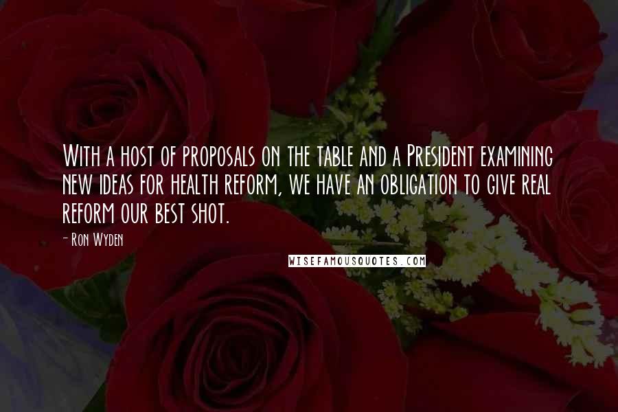 Ron Wyden Quotes: With a host of proposals on the table and a President examining new ideas for health reform, we have an obligation to give real reform our best shot.