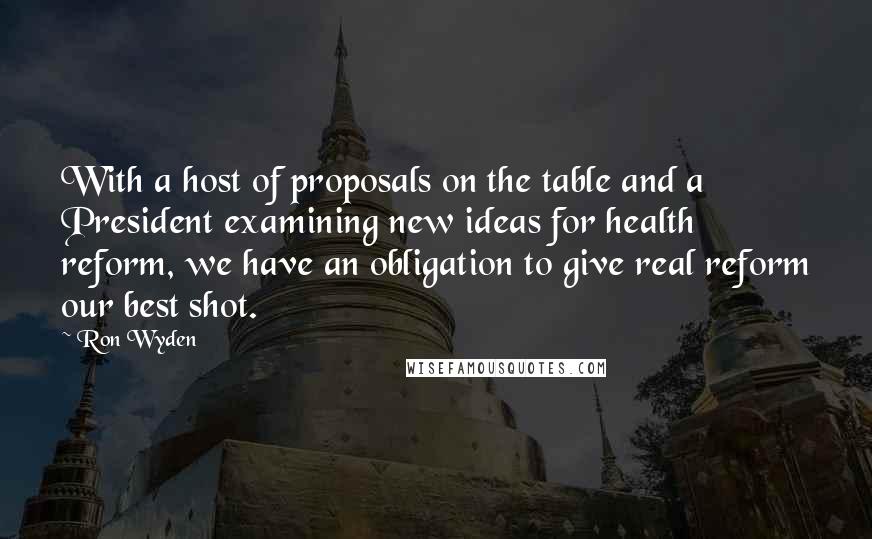 Ron Wyden Quotes: With a host of proposals on the table and a President examining new ideas for health reform, we have an obligation to give real reform our best shot.