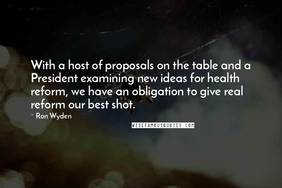Ron Wyden Quotes: With a host of proposals on the table and a President examining new ideas for health reform, we have an obligation to give real reform our best shot.