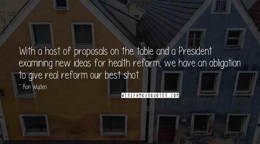 Ron Wyden Quotes: With a host of proposals on the table and a President examining new ideas for health reform, we have an obligation to give real reform our best shot.