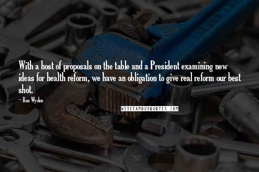 Ron Wyden Quotes: With a host of proposals on the table and a President examining new ideas for health reform, we have an obligation to give real reform our best shot.