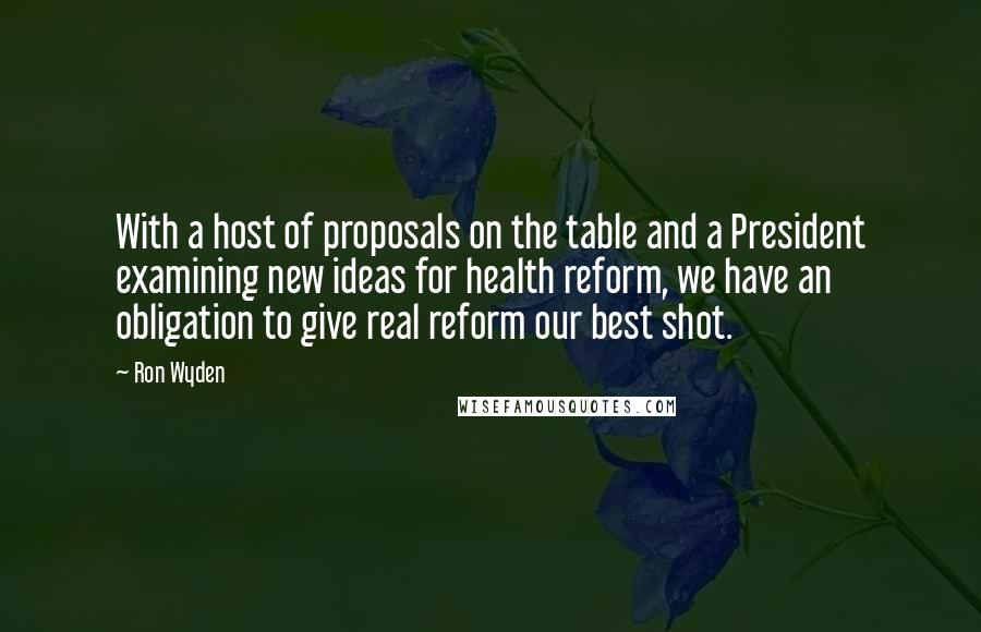 Ron Wyden Quotes: With a host of proposals on the table and a President examining new ideas for health reform, we have an obligation to give real reform our best shot.