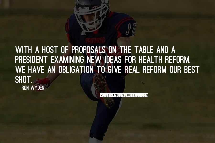 Ron Wyden Quotes: With a host of proposals on the table and a President examining new ideas for health reform, we have an obligation to give real reform our best shot.