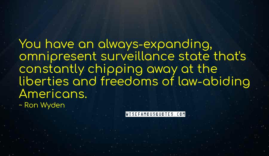 Ron Wyden Quotes: You have an always-expanding, omnipresent surveillance state that's constantly chipping away at the liberties and freedoms of law-abiding Americans.