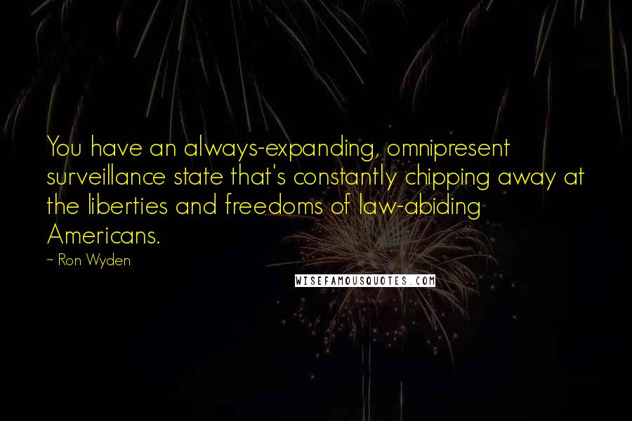 Ron Wyden Quotes: You have an always-expanding, omnipresent surveillance state that's constantly chipping away at the liberties and freedoms of law-abiding Americans.