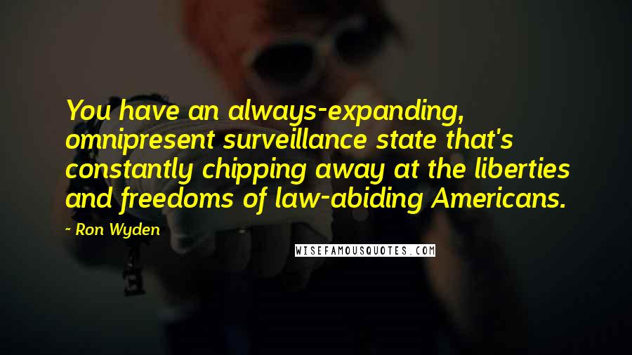 Ron Wyden Quotes: You have an always-expanding, omnipresent surveillance state that's constantly chipping away at the liberties and freedoms of law-abiding Americans.