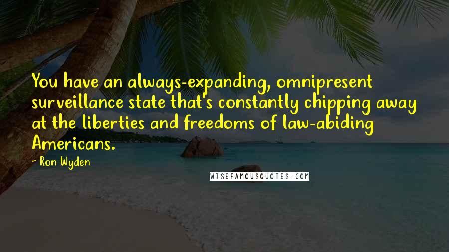 Ron Wyden Quotes: You have an always-expanding, omnipresent surveillance state that's constantly chipping away at the liberties and freedoms of law-abiding Americans.