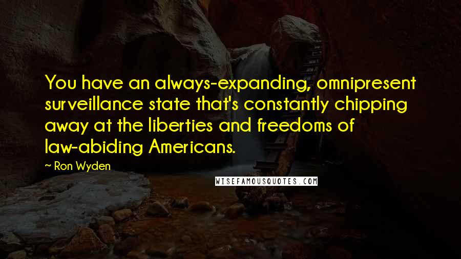 Ron Wyden Quotes: You have an always-expanding, omnipresent surveillance state that's constantly chipping away at the liberties and freedoms of law-abiding Americans.