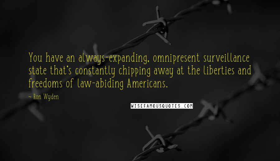 Ron Wyden Quotes: You have an always-expanding, omnipresent surveillance state that's constantly chipping away at the liberties and freedoms of law-abiding Americans.