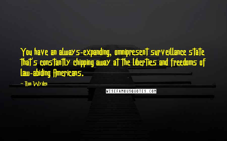 Ron Wyden Quotes: You have an always-expanding, omnipresent surveillance state that's constantly chipping away at the liberties and freedoms of law-abiding Americans.