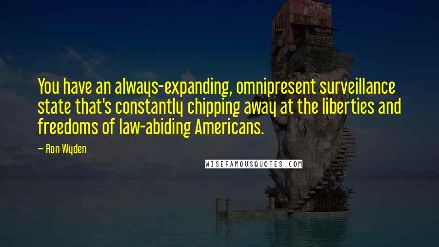 Ron Wyden Quotes: You have an always-expanding, omnipresent surveillance state that's constantly chipping away at the liberties and freedoms of law-abiding Americans.