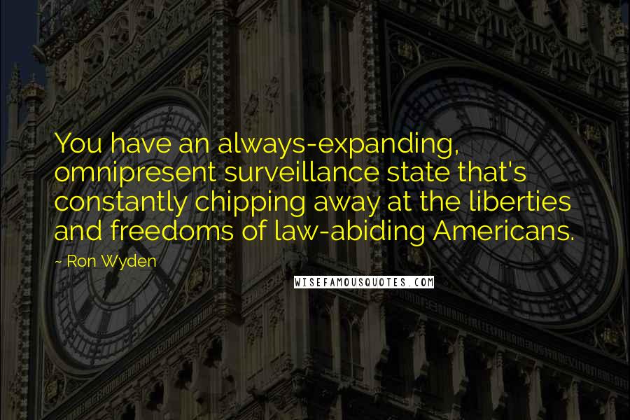 Ron Wyden Quotes: You have an always-expanding, omnipresent surveillance state that's constantly chipping away at the liberties and freedoms of law-abiding Americans.