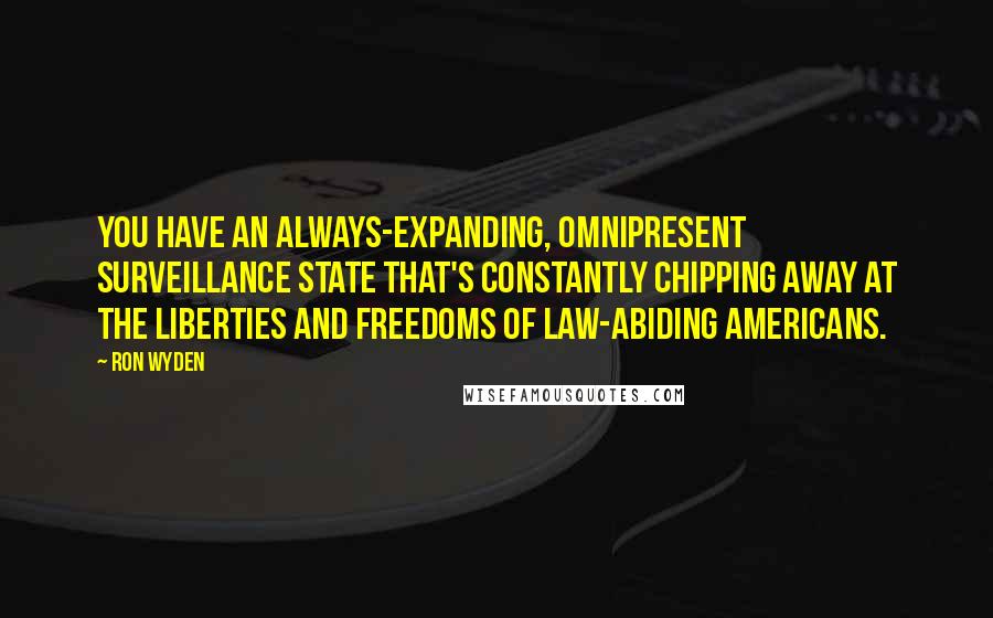 Ron Wyden Quotes: You have an always-expanding, omnipresent surveillance state that's constantly chipping away at the liberties and freedoms of law-abiding Americans.