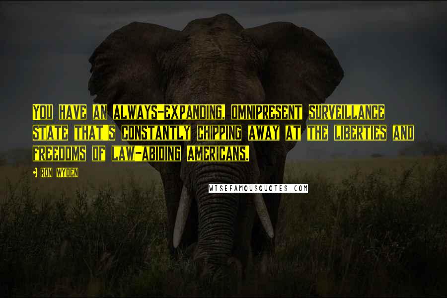 Ron Wyden Quotes: You have an always-expanding, omnipresent surveillance state that's constantly chipping away at the liberties and freedoms of law-abiding Americans.