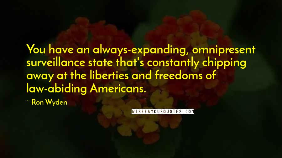 Ron Wyden Quotes: You have an always-expanding, omnipresent surveillance state that's constantly chipping away at the liberties and freedoms of law-abiding Americans.